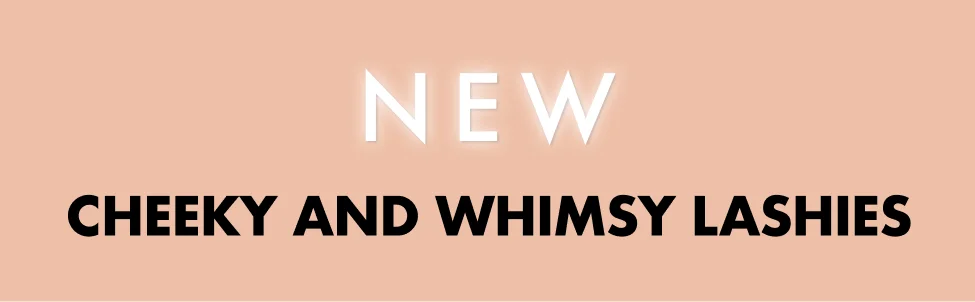 NEW CHEEKY AND WHIMSY LASHIES
