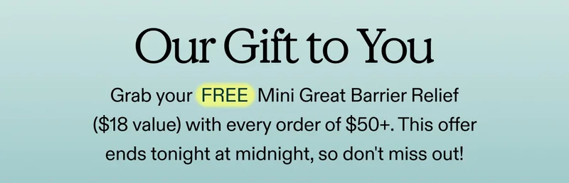 Our Gift to You  Grab your FREE Mini Great Barrier Relief ($18 value) with every order of $50+. This offer ends tonight at midnight, so don't miss out!