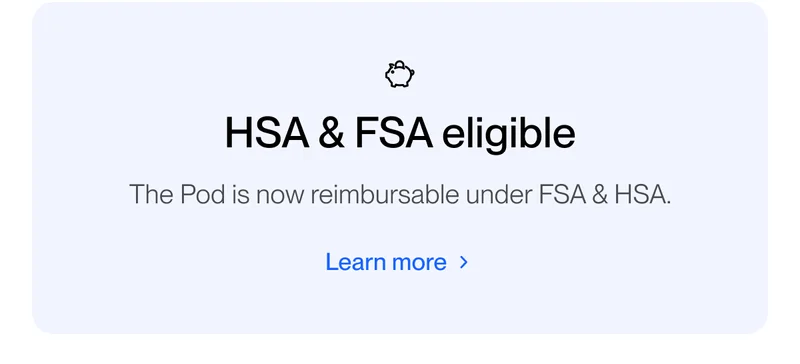 HSA & FSA eligible. The Pod is now reimbursable under FSA & HSA.