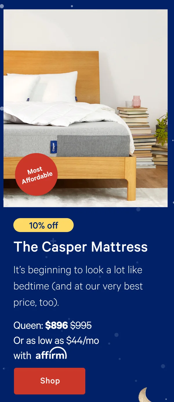 [10% off] >> The Casper >> It’s beginning to look a lot like bedtime (and at our very best price, too). >> Queen: $896 ($995) >> Or as low as $44/mo with affirm.>> Shop >>