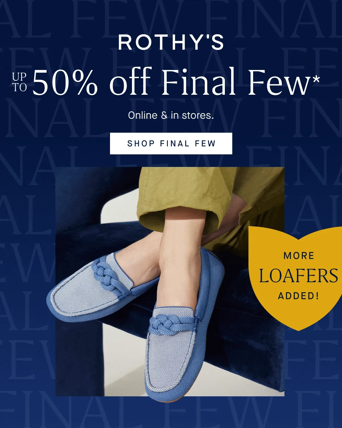 Up to 50% off Final Few* Online & in stores. More loafers added! SHOP FINAL FEW