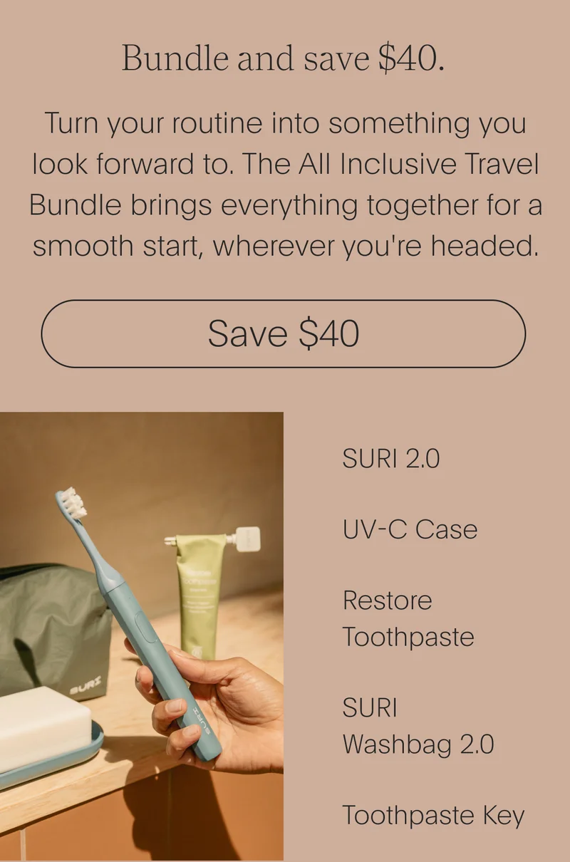 bundle and save $40. - turn your routine into something you look forward to. the all inclusive travel bundle brings everything together for a smoother start, wherever you're headed. - the all-inclusive travel bundle - suri 2.0, uv-c travel case, restore toothpaste, suri washbag 2.0, toothpaste key - save $40
