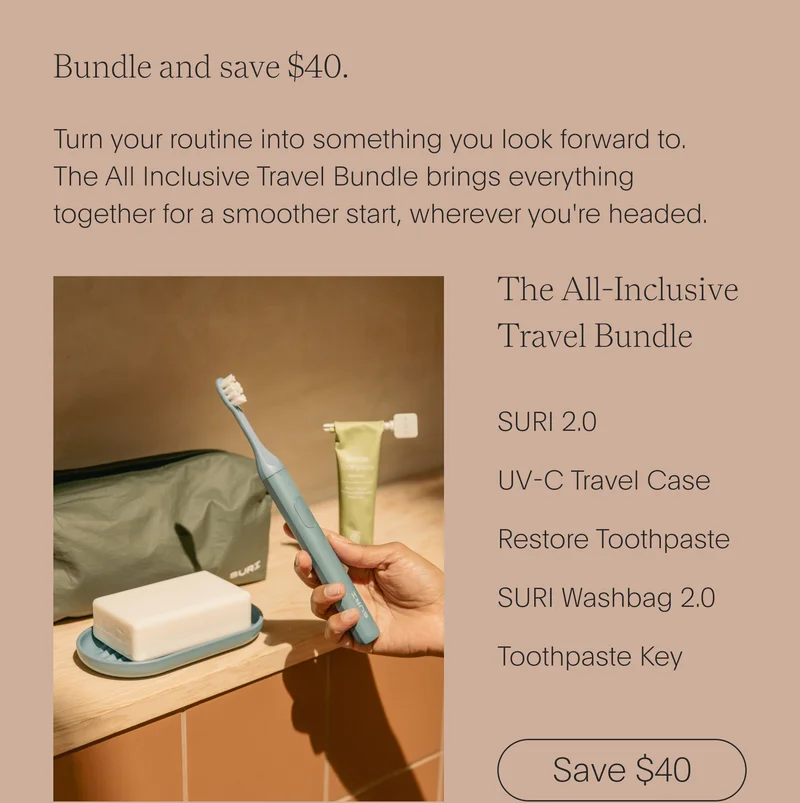 bundle and save $40. - turn your routine into something you look forward to. the all inclusive travel bundle brings everything together for a smoother start, wherever you're headed. - the all-inclusive travel bundle - suri 2.0, uv-c travel case, restore toothpaste, suri washbag 2.0, toothpaste key - save $40