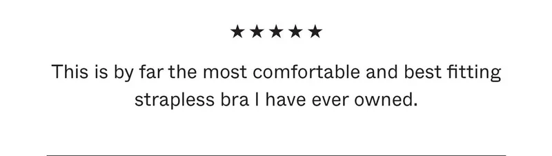 This is by far the most comfortable and best fitting strapless bra I have ever owned.