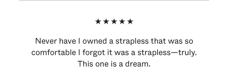 Never have I owned a strapless that was so comfortable I forgot it was a strapless—truly. This one is a dream.