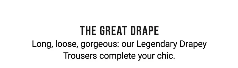 The Great Drape Long, Loose, Gorgeous: Our Legendary Drapey Trousers Complete Your Chic.