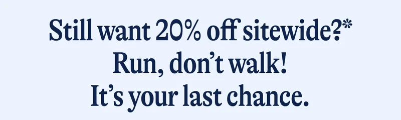 Still want 20% off sitewide?* Run, don’t walk! It’s your last chance.