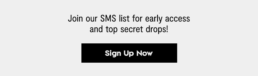 Join our SMS list for early access and top secret drops! [Sign Up Now}