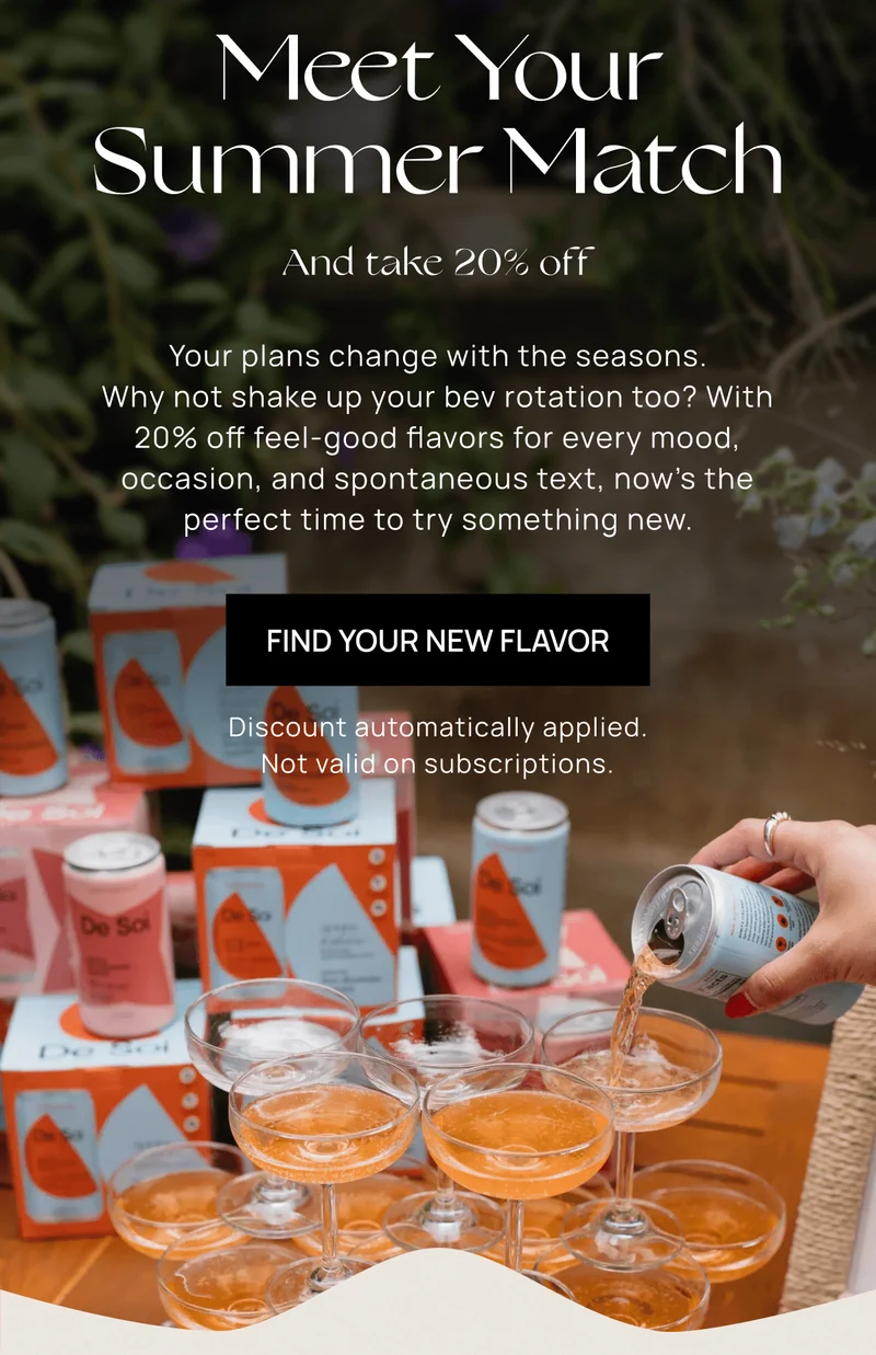 Meet Your Summer Match | Your plans change with the seasons. Why not shake up your bev rotation too? With 20% off feel-good flavors for every mood, occasion, and spontaneous text, now’s the perfect time to try something new. | Find Your New Flavor | Discount automatically applied. Not valid on subscriptions.