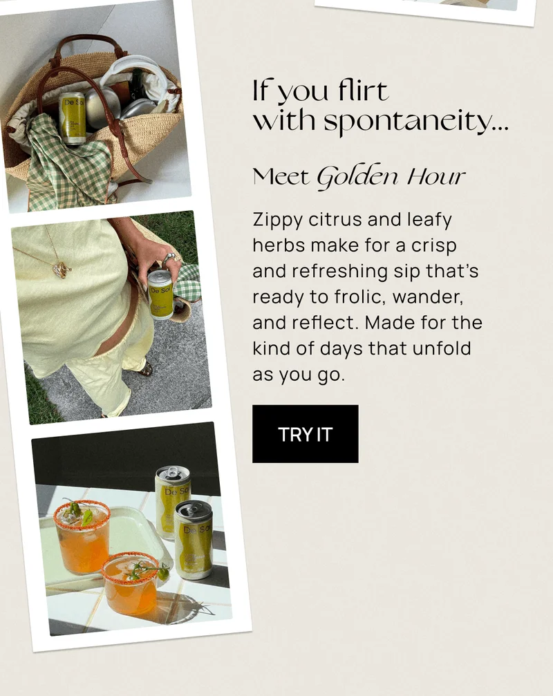 If you flirt with spontaneity... | Meet Golden Hour | Zippy citrus and leafy herbs make for a crisp and refreshing sip that’s ready to frolic, wander, and reflect. Made for the kind of days that unfold as you go. | Try It