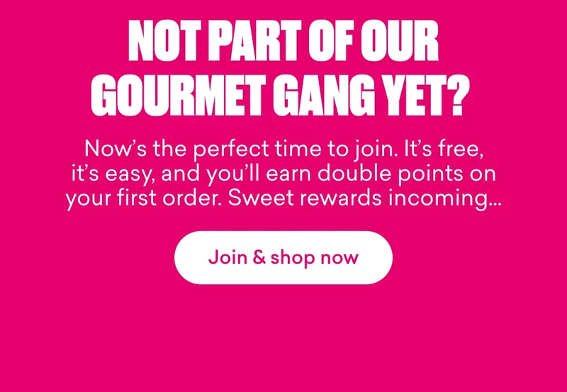 Not part of our Gourmet Gang yet?  Now’s the perfect time to join. It’s free, it’s easy, and you’ll earn **double points** on your first order. Sweet rewards incoming…