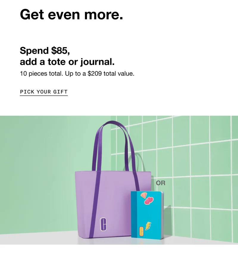 Get even more. | Spend $85, add a tote or journal. 10 pieces total. Up to a&nbsp;$209 total value. PICK YOUR GIFT