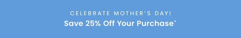 Celebrate Mother's Day! Save 25% off your purchase*