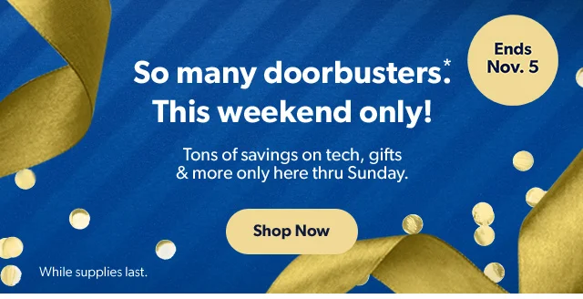 So many doorbusters*. This weekend only! Tons of savings on tech, gifts and more only here thru Sunday. Shop Now | While supplies last. Ends Nov. 5