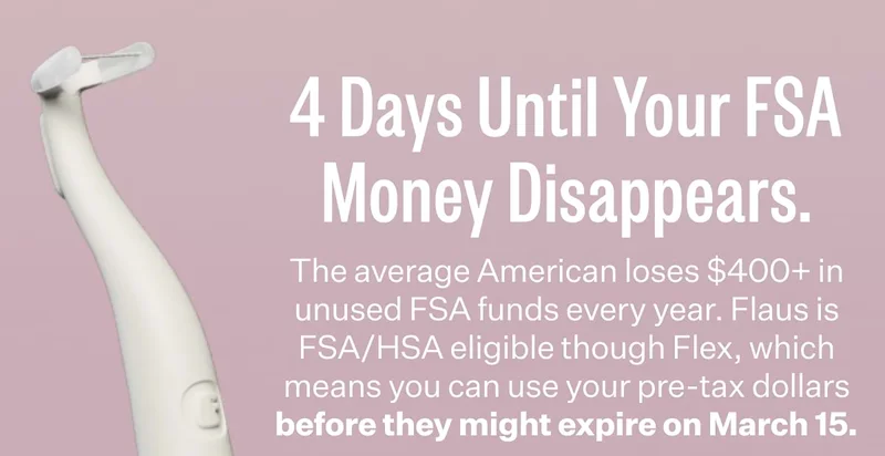 4 Days Until Your FSA Money Disappears. The average American loses $400+ in unused FSA funds every year. Flaus is FSA/HSA eligible though Flex, which means you can use your pre-tax dollars before they might expire on March 15.