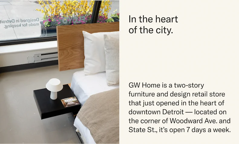 GW Home is a brand new two-story furniture and design retail store in the heart of downtown Detroit, open 7 days a week.
