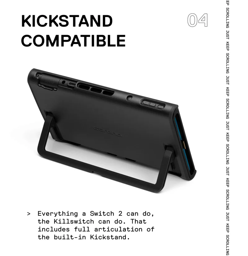 Everything a Switch 2 can do, the Killswitch can do. That includes full articulation of the built-in Kickstand.