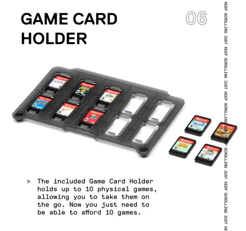 The included Game Card Holder holds up to 10 physical games, allowing you to take them on the go. Now you just need to be able to afford 10 games.