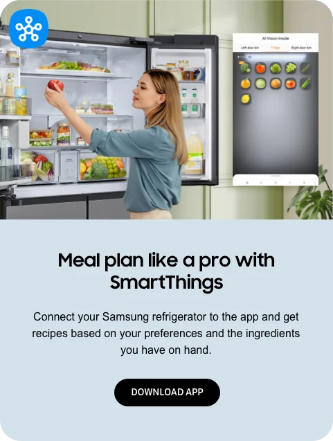 Meal plan like a pro with SmartThings - Connect your Samsung refrigerator to the app and get recipes based on your preferences and the ingredients you have on hand. - DOWNLOAD APP