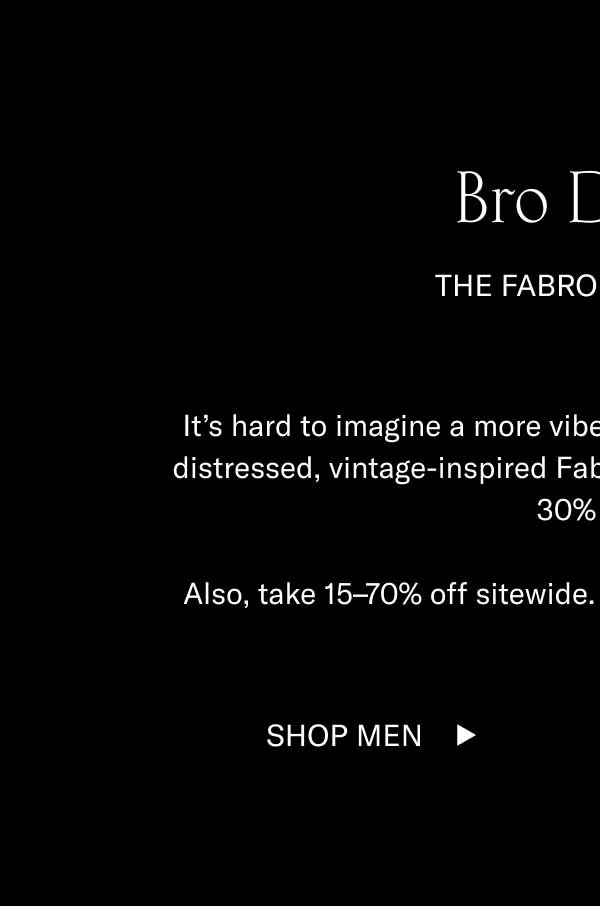 Bro Down. The Fabro is 30% off. It's hard to imagine a more vibey summer style than the hand-distressed, vintage-inspired Fabro sneaker. Especially when it's 30% off. Also, take 15-70% of sitewide. It's definitely a buyer's market. Shop Men