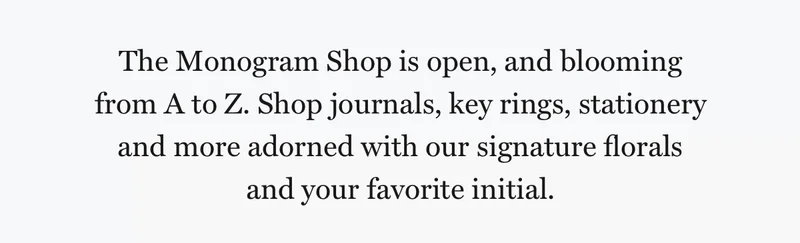 The Monogram Shop is open, and blooming from A to Z. Shop journals, key rings, stationery and more adorned with our signature florals and your favorite initial