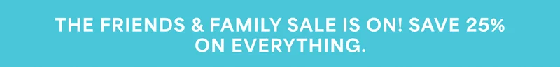 THE FRIENDS & FAMILY SALE IS ON! SAVE 25% ON EVERYTHING.