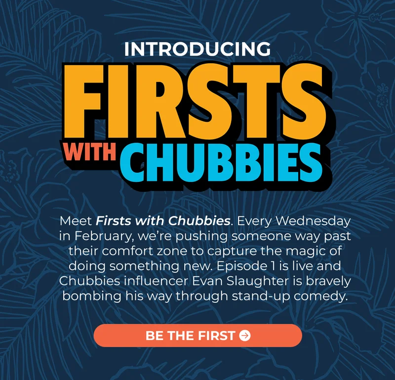 INTRODUCING: Firsts With Chubbies : Meet Firsts with Chubbies. Every Wednesday in February, we’re pushing someone way past their comfort zone to capture the magic of doing something new. Episode 1 is live, and Evan Slaughter is bravely bombing his way through stand-up comedy.