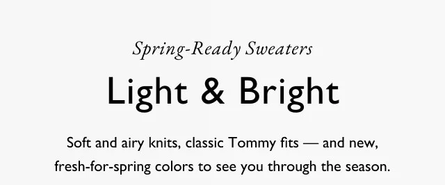 Spring-ready sweaters Light & Bright Soft and airy kits, classic Tommy fits - and new, fresh-for-spring colors to see you through the season.