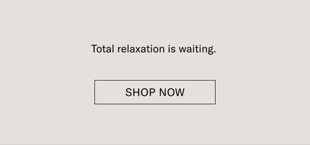 Total relaxation is waiting. Shop Now
