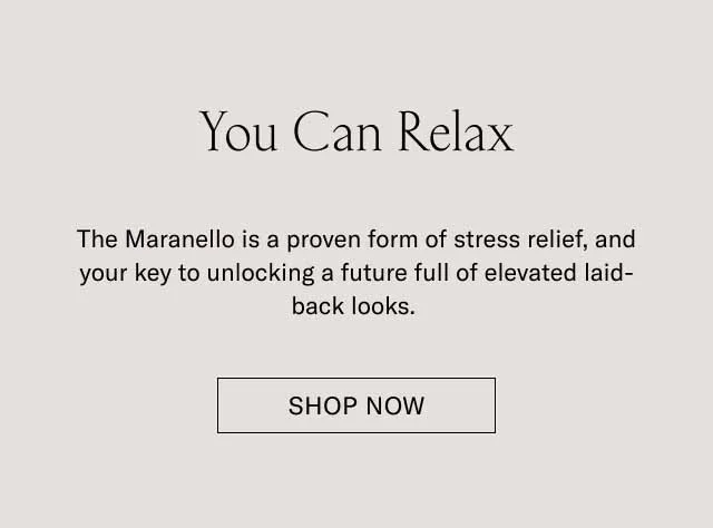 You Can Relax. The Maranello is a proven form of stress relief, and your key to unlocking a future of elevated laid-back looks. Shop Now