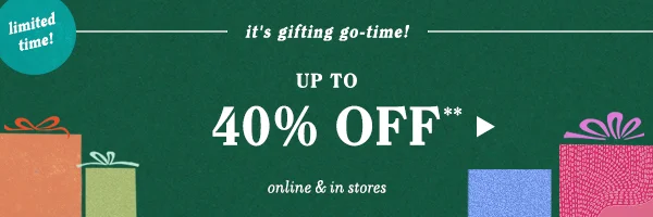 Limited time! It's gifting go-time! Up to 40% off** online and in stores.