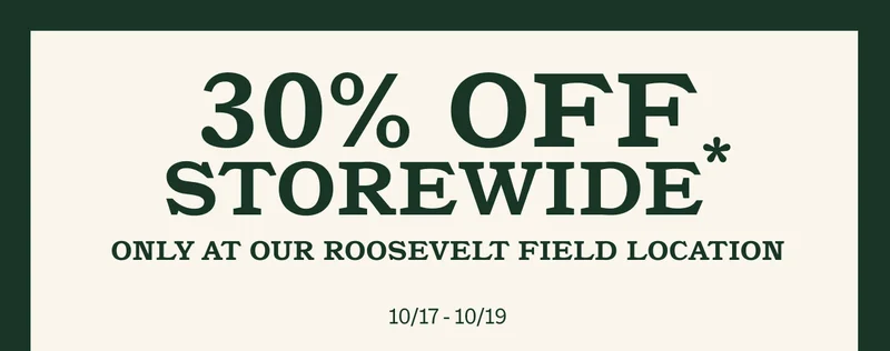 30% off storewide* only at our Roosevelt Field location 10/17 - 10/19