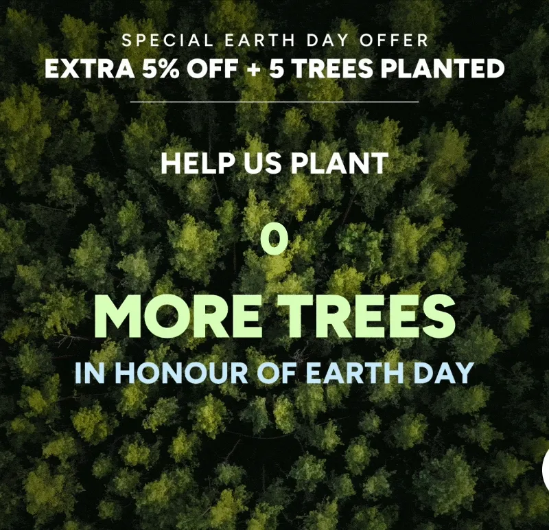 Special earth day offer: extra 5% off + 5 trees planted. Help us plant 50,000 more trees in honour of earth day
