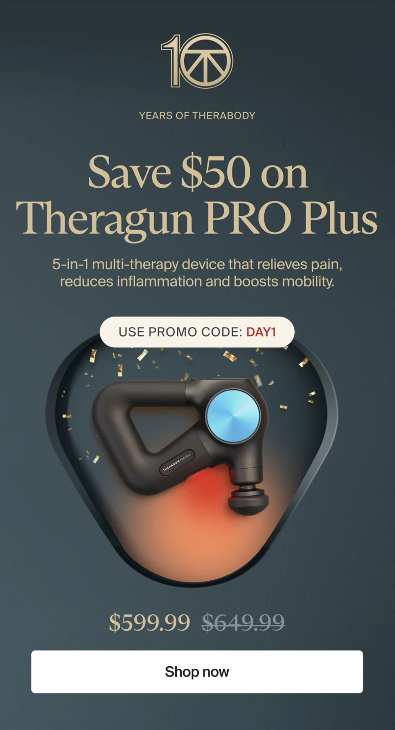 10 | Years of Therabody | Save $50 on Theragun PRO Plus | 5-in-1 multi-therapy device that relieves pain, reduces inflammation and boosts mobility. | Use promo code: discount code | $599.99 | Shop now