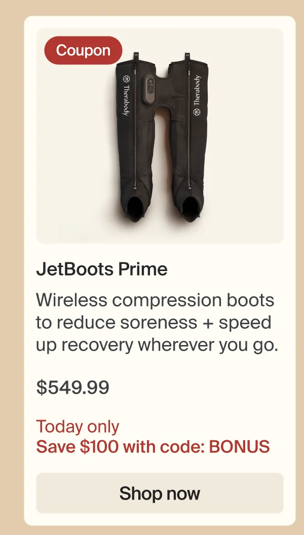 Coupon | JetBoots Prime | Wireless compression boots to reduce soreness + speed up recovery wherever you go. | $549.99 | Today only Save $100 with code: discount code | Shop now