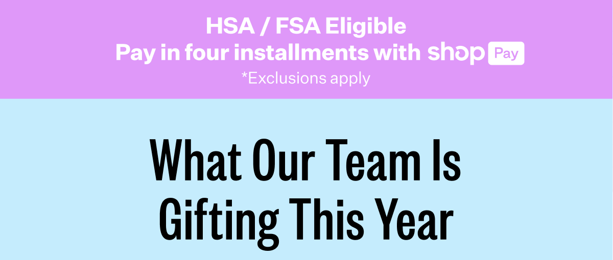 HSA / FSA Eligible | Pay in four installments with shop Pay | *Exclusions apply | What Our Team Is Gifting This Year