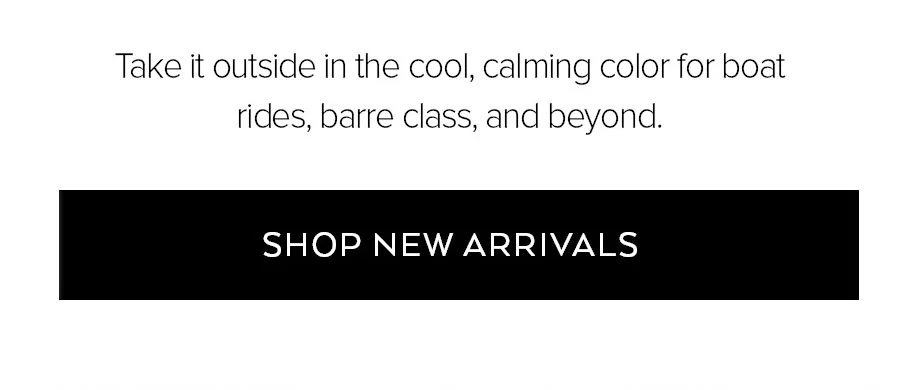 Take it outside in the cool, calming color for boat rides, barre class, and beyond. shop new arrivals