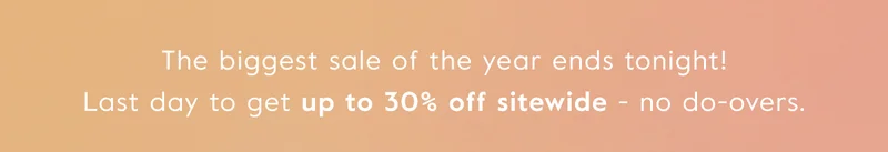 The biggest sale of the year ends tonight! Last day to get up to 30% off sitewide - no do-overs.