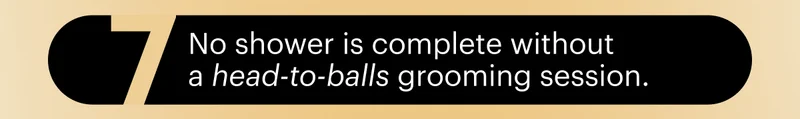 7 no shower is complete without a head-to-balls grooming session.