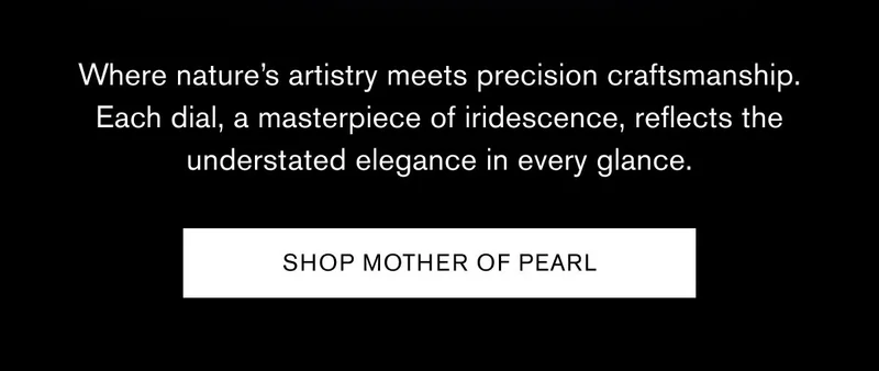 Where nature’s artistry meets precision craftsmanship. Each dial, a masterpiece of iridescence, reflects the understated elegance in every glance. | [SHOP MOTHER OF PEARL]