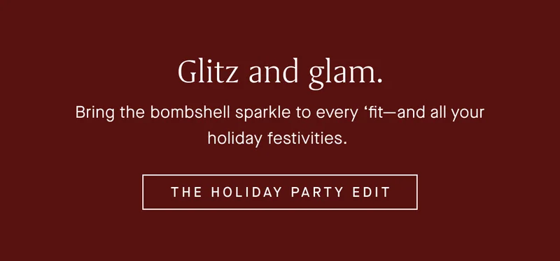 Bring the bombshell sparkle to every βfitβand all your holiday festivities. THE HOLIDAY PARTY EDIT Bring the bombshell sparkle to every βfitβand all your holiday festivities. THE HOLIDAY PARTY EDIT