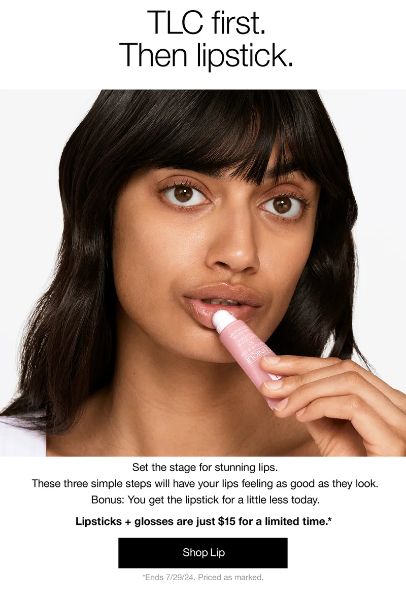 TLC first. Then lipstick. Set the stage for stunning lips. These three simple steps will have your lips feeling as good as they look. Bonus: You get the lipstick for a little less today. Lipsticks + glosses are just $15 for a limited time.* Shop Lip | *Ends 7/29./24. Priced as marked.