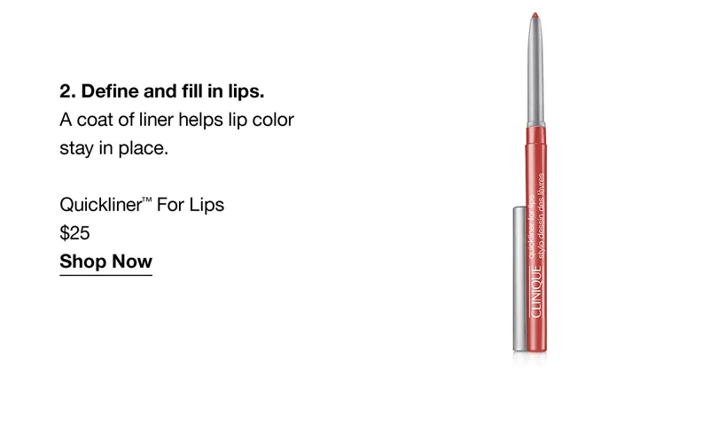 2. Define and fill in lips. A coat of liner helps lip color stay in place. Quickliner™ For Lips $25 Shop Now