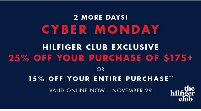 2 more days!                                            Cyber Monday                                            Hilfiger Club Exclusive                                            25% off your purchase of $175+ or 15% off your entire purchase**                                            Valid online today only!
