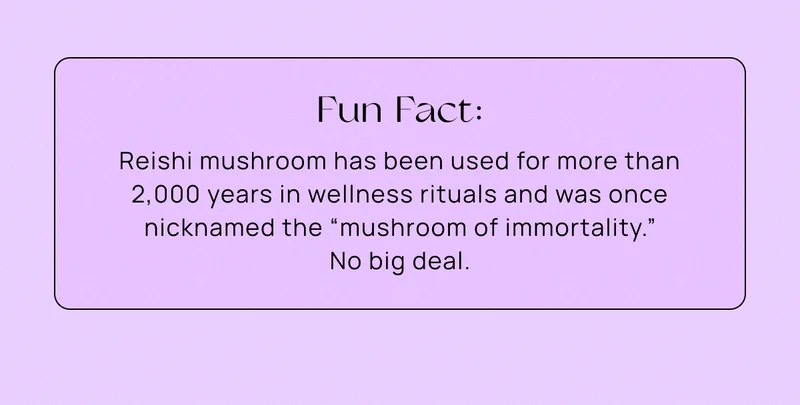 Fun Fact: Reishi mushroom has been used for more than 2,000 years in wellness rituals and was once nicknamed the “mushroom of immortality.” No big deal.