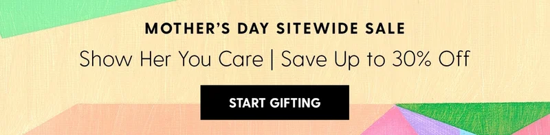 Mother's Day Sitewide Sale | Show Her You Care | Save Up to 30% Off | Start Gifting