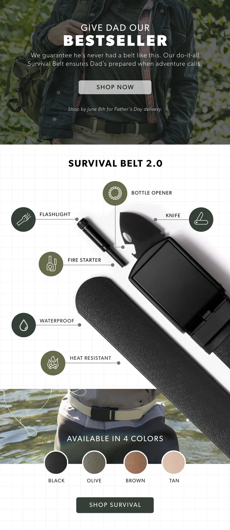 Give Dad our BESTSELLER. We guarantee he’s never had a belt like this. Our do-it-all Survival Belt ensures Dad’s prepared when adventure calls. Shop Survival Belt Now.