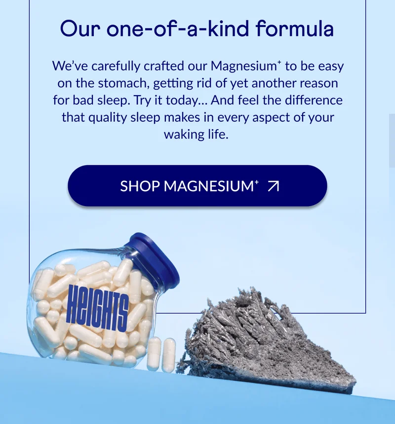 We’ve carefully crafted our Magnesium⁺ to be easy on the stomach, getting rid of yet another reason for bad sleep. Try it today… And feel the difference that quality sleep makes in every aspect of your waking life.