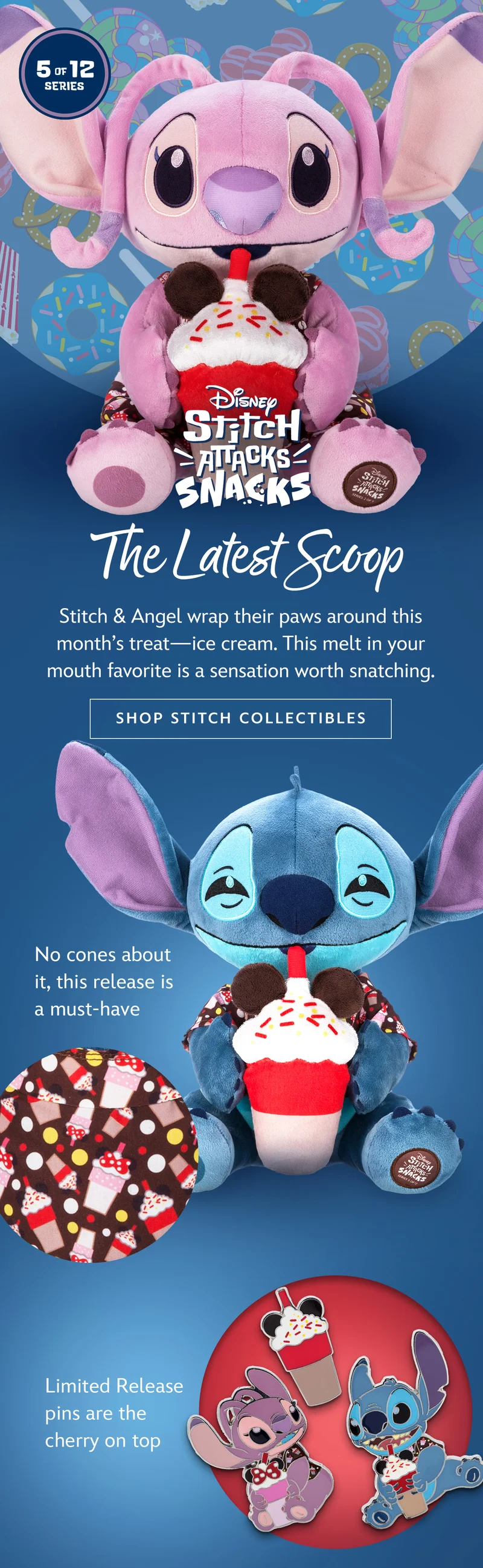 The Latest Scoop - Stitch & Angel wrap their paws around this months treatice cream. This melt in your mouth favorite is a sensation worth snatching. | Shop Stitch Collectibles | No cones about it, this release is a must-have | Limited Release pins are the cherry on top