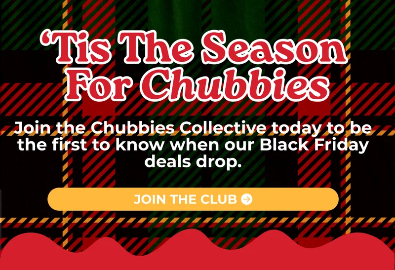 'TIS THE SEASON FOR CHUBBIES: Join the Chubbies Collective today to be the first to know when our Black Friday deals drop.